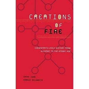 Creations of Fire: Chemistry's Lively History from Alchemy to the Atomic Age, Paperback - Cathy Cobb imagine