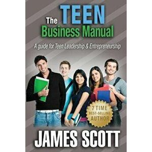 The Teen Business Manual: A Guide for Teen Leadership & Entrepreneurship, Paperback - James Scott imagine