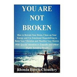 You Are Not Broken: How to Retrain Your Brain, Clean Up Your Energy and Use Emotional Shapeshifting to Raise Your Vibration and Manifest Y, Paperback imagine