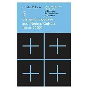 The Christian Tradition: A History of the Development of Doctrine, Volume 5: Christian Doctrine and Modern Culture (Since 1700), Paperback - Jaroslav imagine