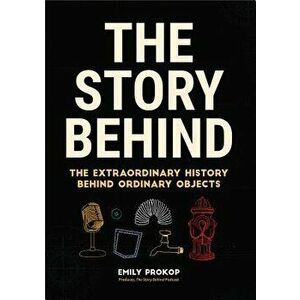 The Story Behind: The Extraordinary History Behind Ordinary Objects, Paperback - Emily Prokop imagine