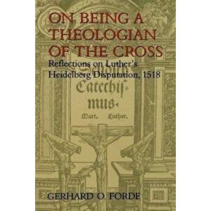 On Being a Theologian of the Cross: Reflections on Luther's Heidelberg Disputation, 1518, Paperback - Gerhard O. Forde imagine