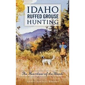 Idaho Ruffed Grouse Hunting: The Heartbeat of the Woods, Hardcover - Andrew Marshall Wayment imagine