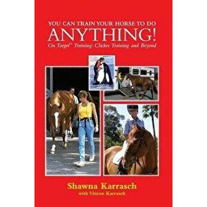 You Can Train Your Horse to Do Anything!: On Target Training Clicker Training and Beyond, Paperback - Shawna Karrasch imagine