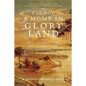I've Got a Home in Glory Land: A Lost Tale of the Underground Railroad, Paperback - Karolyn Smardz Frost imagine
