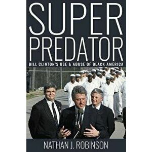 Superpredator: Bill Clinton's Use and Abuse of Black America, Paperback - Nathan J. Robinson imagine