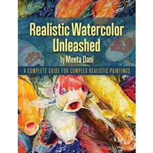 Realistic Watercolour Unleashed: A Complete Guide for Complex Realistic Paintings, Paperback - Meeta Dani imagine