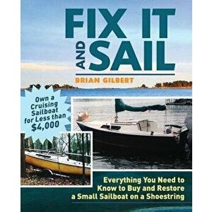 Fix It and Sail: Everything You Need to Know to Buy and Retore a Small Sailboat on a Shoestring, Paperback - Brian Gilbert imagine