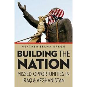 Building the Nation: Missed Opportunities in Iraq and Afghanistan, Hardcover - Heather Selma Gregg imagine