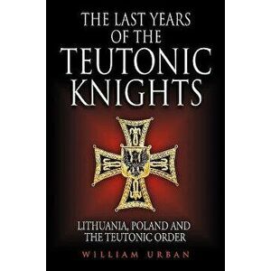 The Last Years of the Teutonic Knights: Lithuania, Poland and the Teutonic Order, Hardcover - William Urban imagine