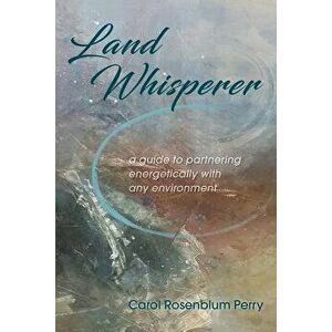 Land Whisperer: A Guide to Partnering Energetically with Any Environment, Paperback - Carol Rosenblum Perry imagine