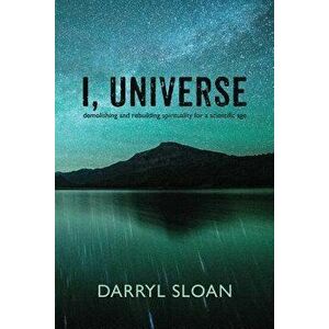 I, Universe: Demolishing and Rebuilding Spirituality for a Scientific Age, Paperback - Darryl Sloan imagine