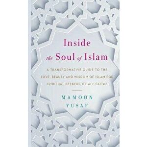 Inside the Soul of Islam: A Transformative Guide to the Love, Beauty and Wisdom of Islam for Spiritual Seekers of All Faiths, Paperback - Mamoon Yusaf imagine