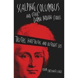 Scalping Columbus and Other Damn Indian Stories: Truths, Half-Truths, and Outright Lies, Paperback - Adam Fortunate Eagle imagine