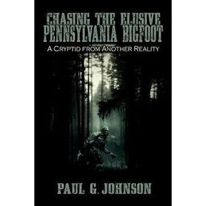 Chasing the Elusive Pennsylvania Bigfoot: A Cryptid from Another Reality, Paperback - Paul G. Johnson imagine