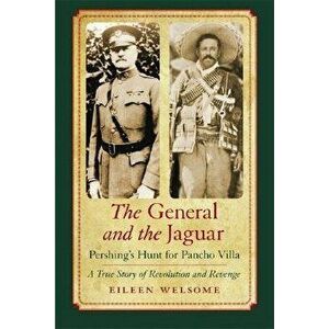 The General and the Jaguar: Pershing's Hunt for Pancho Villa: A True Story of Revolution and Revenge, Paperback - Eileen Welsome imagine