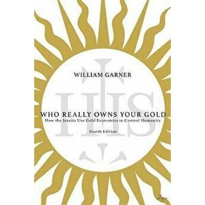 Who Really Owns Your Gold: How the Jesuits Use Gold Economics to Control Humanity, Paperback - William Garner imagine