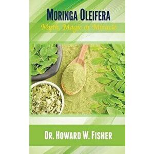 Moringa Oleifera: Myth, Magic or Miracle, Paperback - Dr Howard W. Fisher imagine