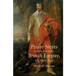 Pirate Nests and the Rise of the British Empire, 1570-1740, Paperback - Mark G. Hanna imagine