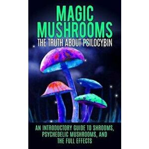 Magic Mushrooms: The Truth about Psilocybin: An Introductory Guide to Shrooms, Psychedelic Mushrooms, and the Full Effects, Paperback - Colin Willis imagine