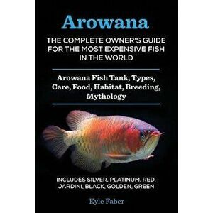 Arowana: The Complete Owner's Guide for the Most Expensive Fish in the World: Arowana Fish Tank, Types, Care, Food, Habitat, Br, Paperback - Kyle Fabe imagine