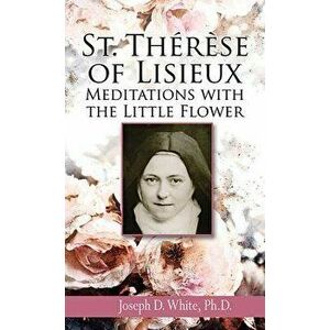 St. Therese of Lisieux: Meditations with the Little Flower, Paperback - Joseph D. White imagine