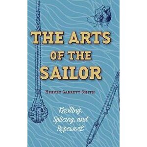 The Arts of the Sailor: Knotting, Splicing and Ropework (Dover Maritime), Hardcover - Hervey Garrett Smith imagine