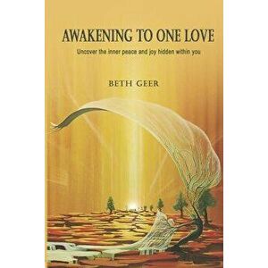 Awakening to One Love: Uncover the Inner Peace and Joy Hidden Within You, Paperback - Beth Geer imagine