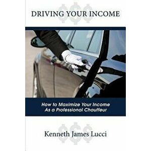 Driving Your Income: How to Maximize Your Income as a Professional Chauffeur, Paperback - Kenneth James Lucci imagine