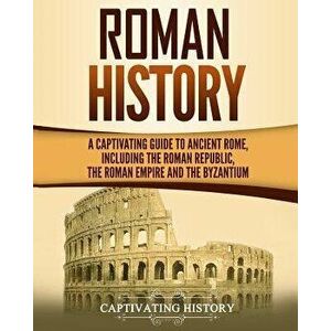 Roman History: A Captivating Guide to Ancient Rome, Including the Roman Republic, the Roman Empire and the Byzantium, Paperback - Captivating History imagine