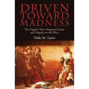Driven Toward Madness: The Fugitive Slave Margaret Garner and Tragedy on the Ohio, Paperback - Nikki M. Taylor imagine