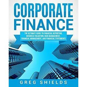 Corporate Finance: The Ultimate Guide to Financial Reporting, Business Valuation, Risk Management, Financial Management, and Financial St, Paperback - imagine