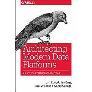 Architecting Modern Data Platforms: A Guide to Enterprise Hadoop at Scale, Paperback - Jan Kunigk imagine