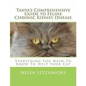 Tanya's Comprehensive Guide to Feline Chronic Kidney Disease: Everything You Need to Know to Help Your Cat, Paperback - Helen Fitzsimons imagine