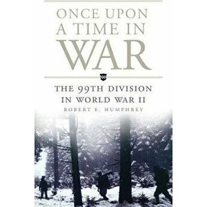 Once Upon a Time in War: The 99th Division in World War II, Paperback - Robert E. Humphrey imagine
