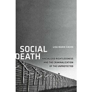 Social Death: Racialized Rightlessness and the Criminalization of the Unprotected, Paperback - Lisa Marie Cacho imagine
