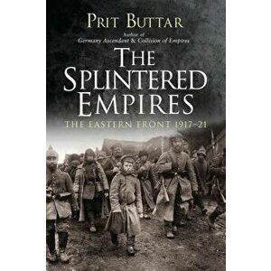 The Splintered Empires: The Eastern Front 1917-21, Paperback - Prit Buttar imagine