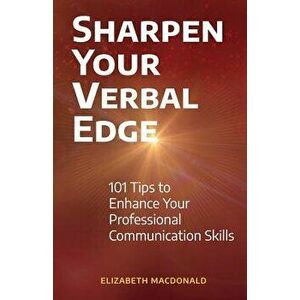 Sharpen Your Verbal Edge: 101 Tips to Enhance Your Professional Communication Skills, Paperback - Elizabeth MacDonald imagine