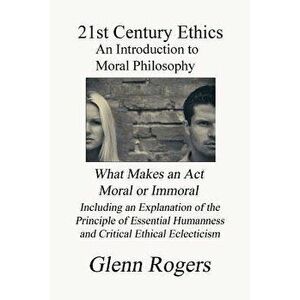 21st Century Ethics: An Introduction to Moral Philosophy, Paperback - Glenn Rogers imagine