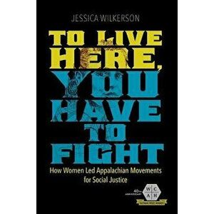 To Live Here, You Have to Fight: How Women Led Appalachian Movements for Social Justice, Paperback - Jessica Wilkerson imagine