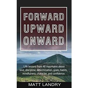 Forward, Upward, Onward: Life lessons from 48 mountains about love, discipline, determination, goals, habits, mindfulness, character, and confi, Paper imagine