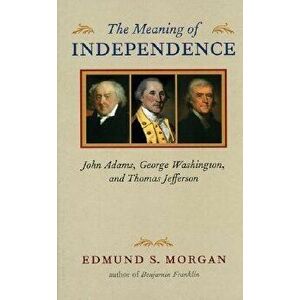 The Meaning of Independence: John Adams, George Washington, and Thomas Jefferson, Paperback - Edmund S. Morgan imagine