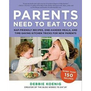 Parents Need to Eat Too: Nap-Friendly Recipes, One-Handed Meals, and Time-Saving Kitchen Tricks for New Parents, Paperback - Debbie Koenig imagine