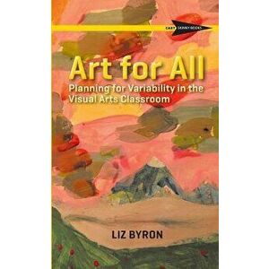 Art for All: Planning for Variability in the Visual Arts Classroom, Paperback - Liz Byron imagine