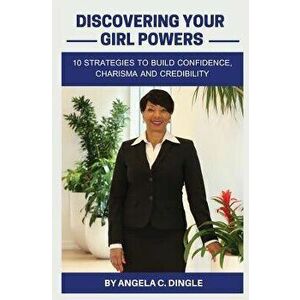 Discovering Your Girl Powers: 10 Strategies to Build Confidence, Charisma and Credibility, Paperback - Angela C. Dingle imagine