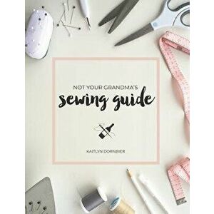 Not Your Grandma's Sewing Guide, Paperback - Kaitlyn Dornbier imagine