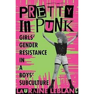 Pretty in Punk: Girls' Gender Resistance in a Boys' Subculture, Paperback - Lauraine LeBlanc imagine