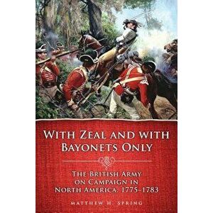 With Zeal and with Bayonets Only: The British Army on Campaign in North America, 1775-1783, Paperback - Matthew H. Spring imagine