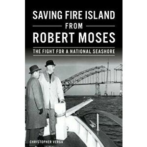 Saving Fire Island from Robert Moses: The Fight for a National Seashore, Paperback - Christopher Verga imagine