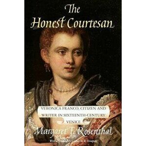 The Honest Courtesan: Veronica Franco, Citizen and Writer in Sixteenth-Century Venice, Paperback - Margaret F. Rosenthal imagine
